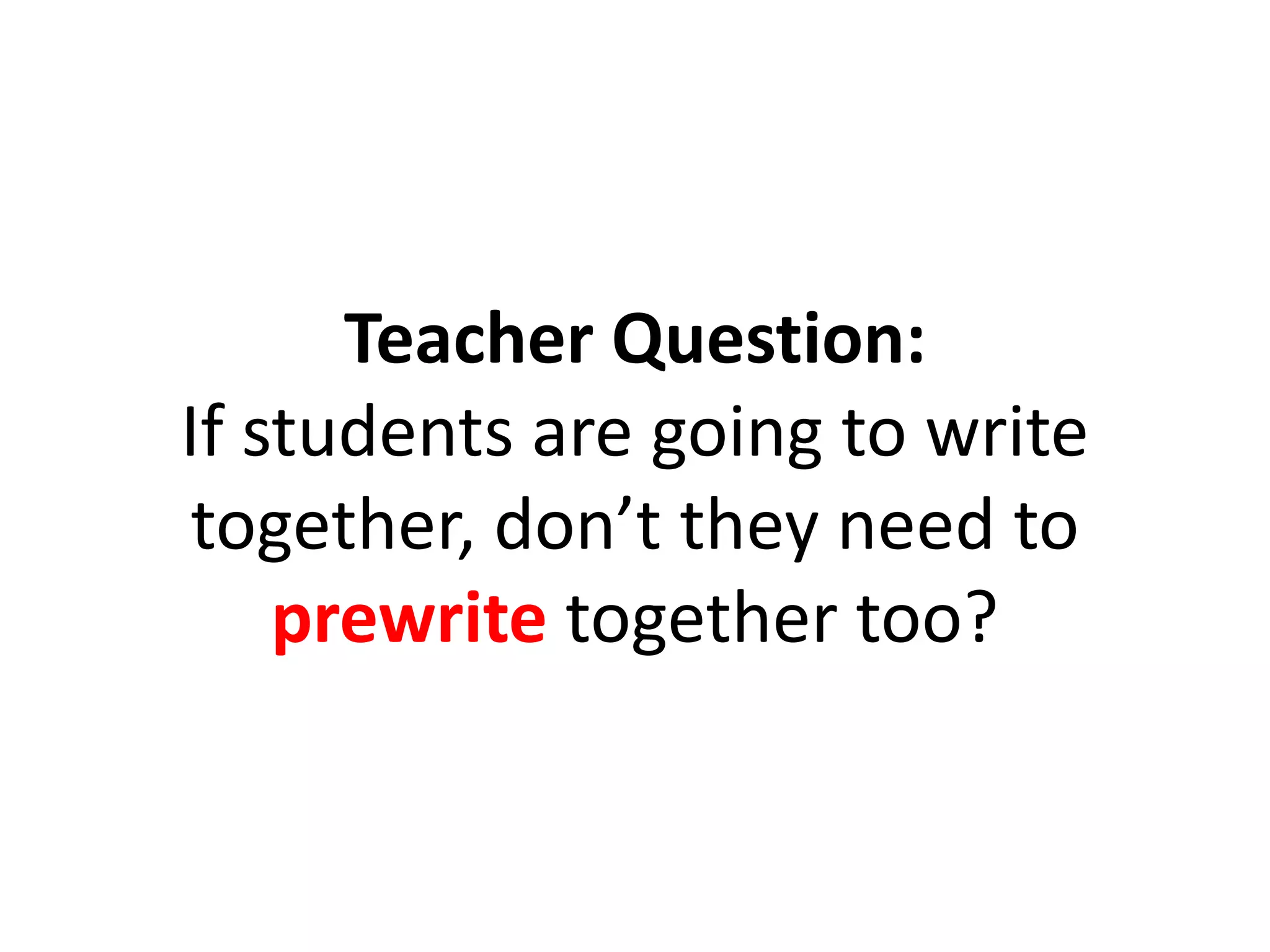 Teacher Question:
If students are going to write
together, don’t they need to
prewrite together too?
 