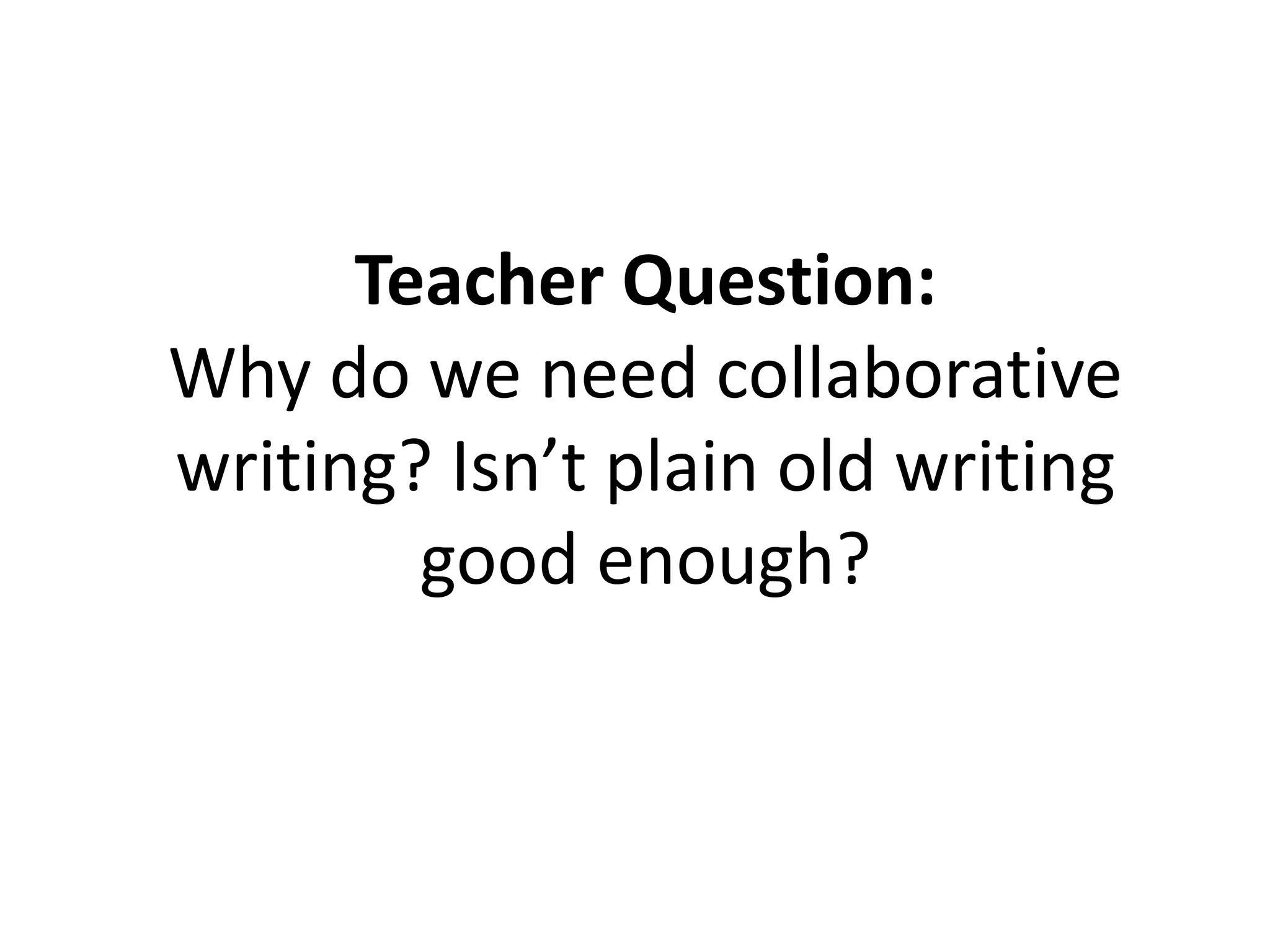 Teacher Question:
Why do we need collaborative
writing? Isn’t plain old writing
good enough?
 