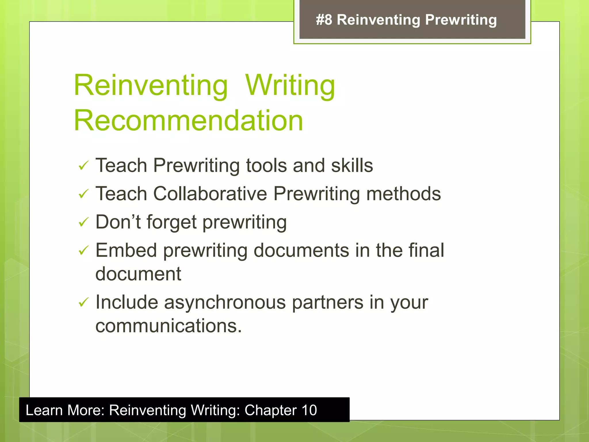 Reinventing Writing
Recommendation
 Teach Prewriting tools and skills
 Teach Collaborative Prewriting methods
 Don’t forget prewriting
 Embed prewriting documents in the final
document
 Include asynchronous partners in your
communications.
#8 Reinventing Prewriting
Learn More: Reinventing Writing: Chapter 10
 