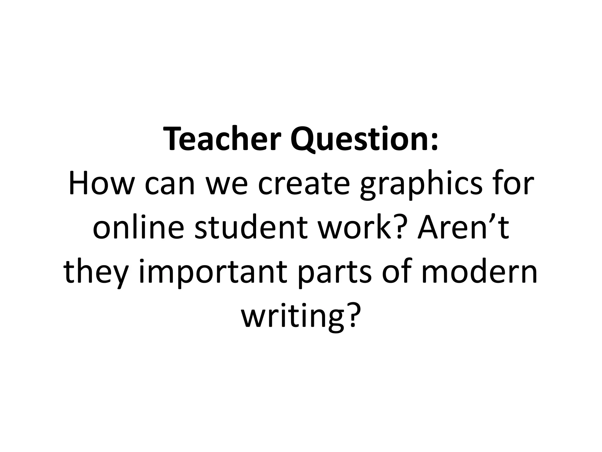 Teacher Question:
How can we create graphics for
online student work? Aren’t
they important parts of modern
writing?
 
