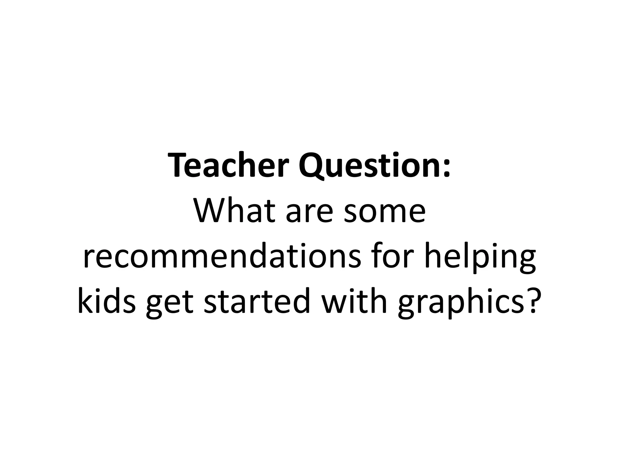 Teacher Question:
What are some
recommendations for helping
kids get started with graphics?
 