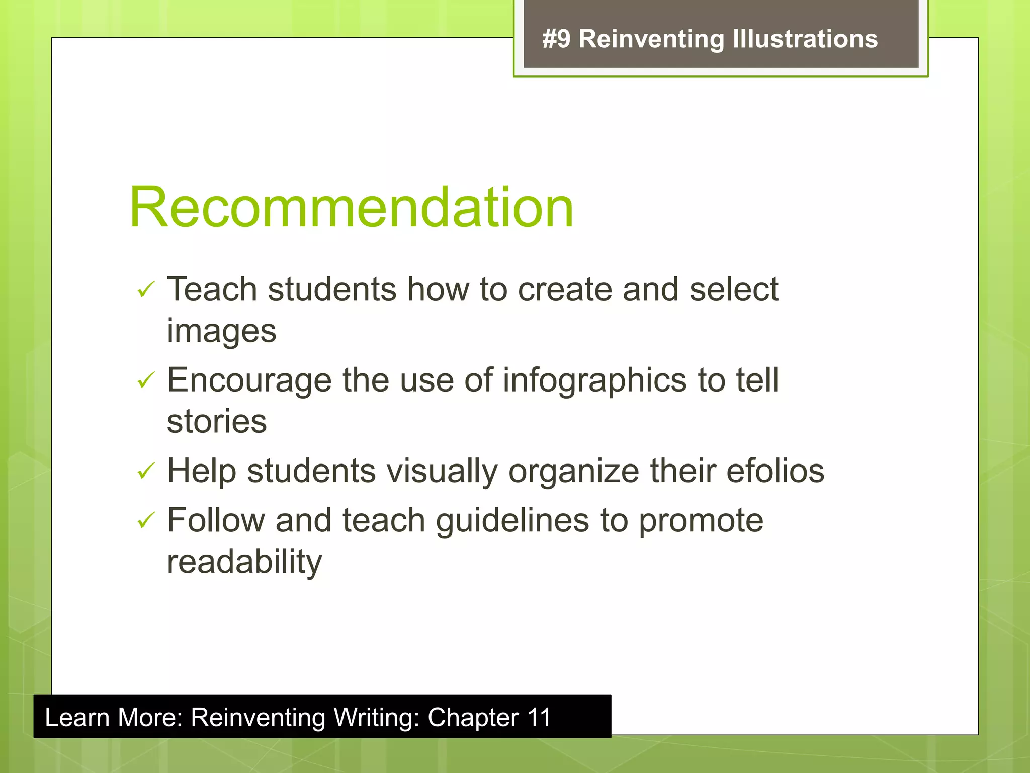 Recommendation
 Teach students how to create and select
images
 Encourage the use of infographics to tell
stories
 Help students visually organize their efolios
 Follow and teach guidelines to promote
readability
#9 Reinventing Illustrations
Learn More: Reinventing Writing: Chapter 11
 