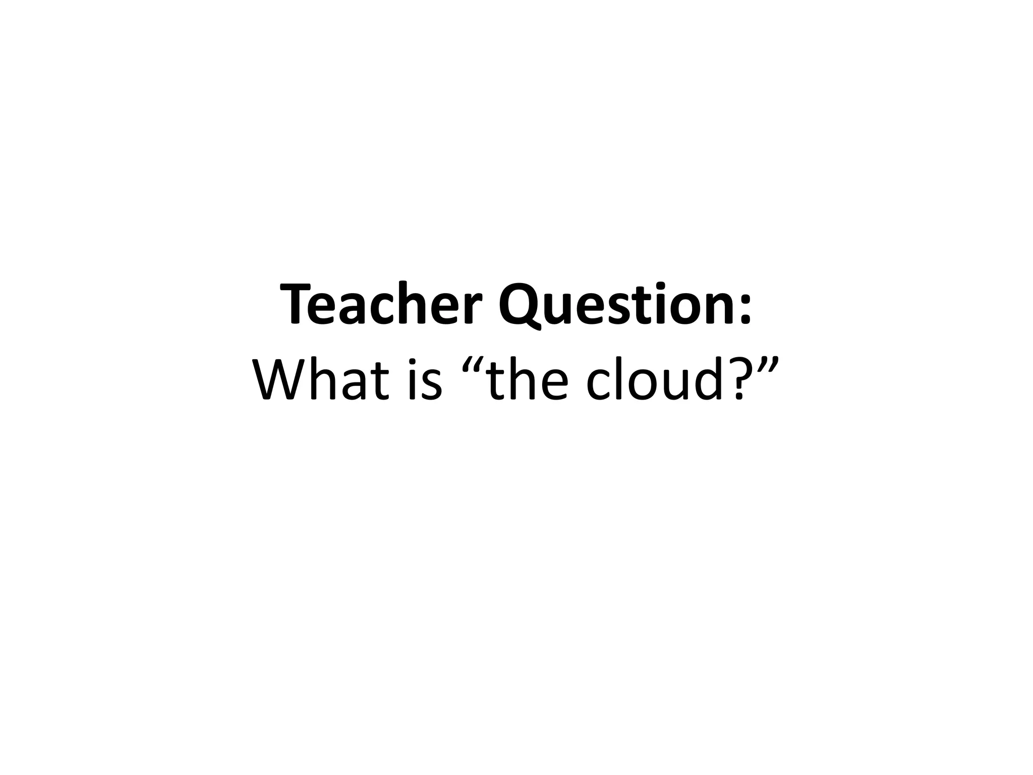 Teacher Question:
What is “the cloud?”
 