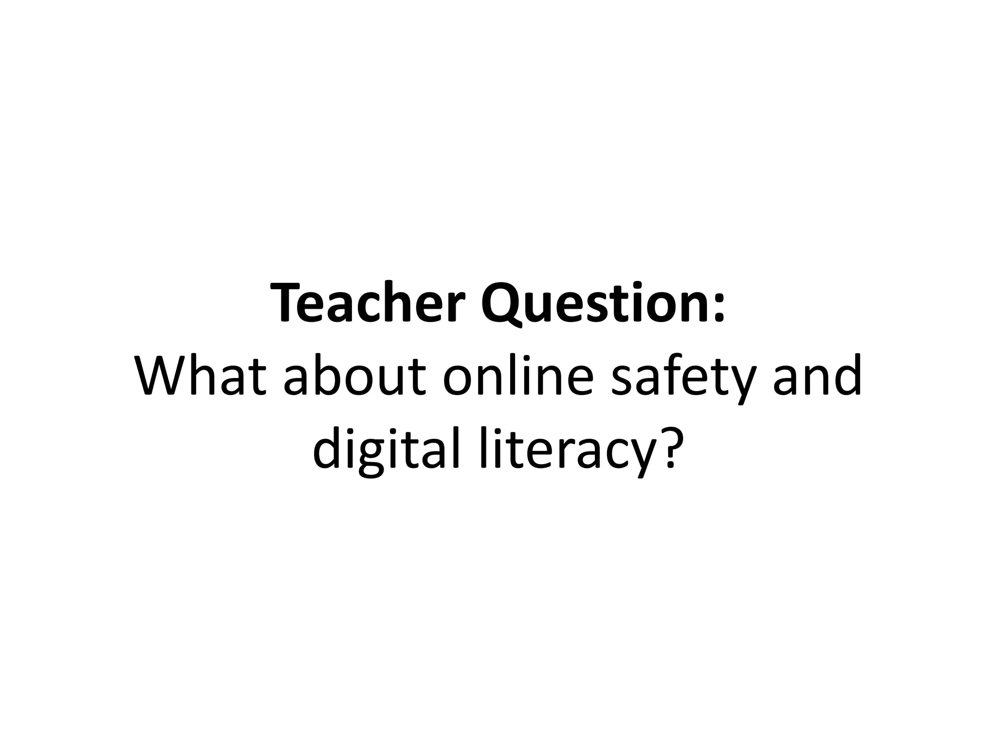 Teacher Question:
What about online safety and
digital literacy?
 