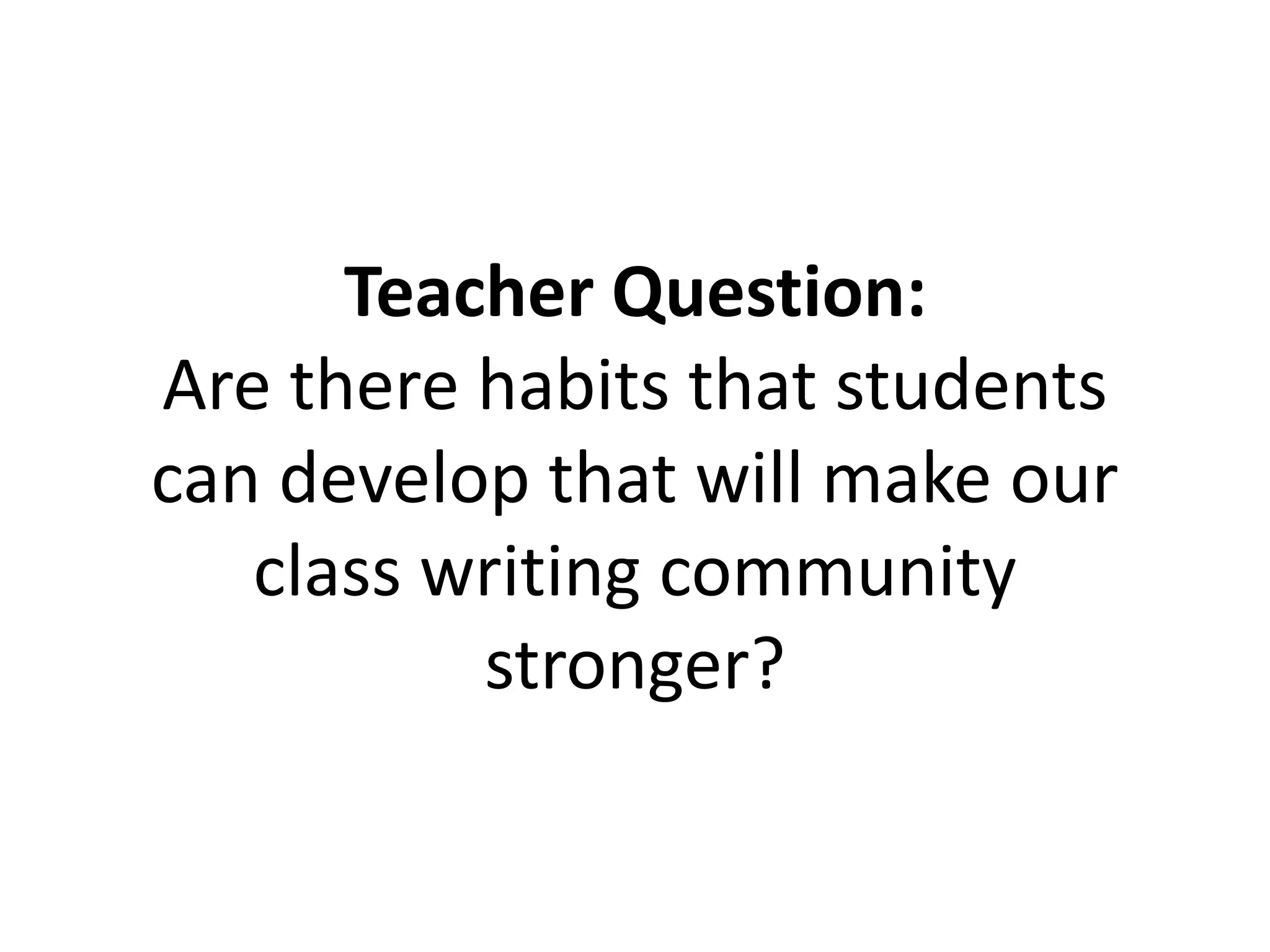 Teacher Question:
Are there habits that students
can develop that will make our
class writing community
stronger?
 