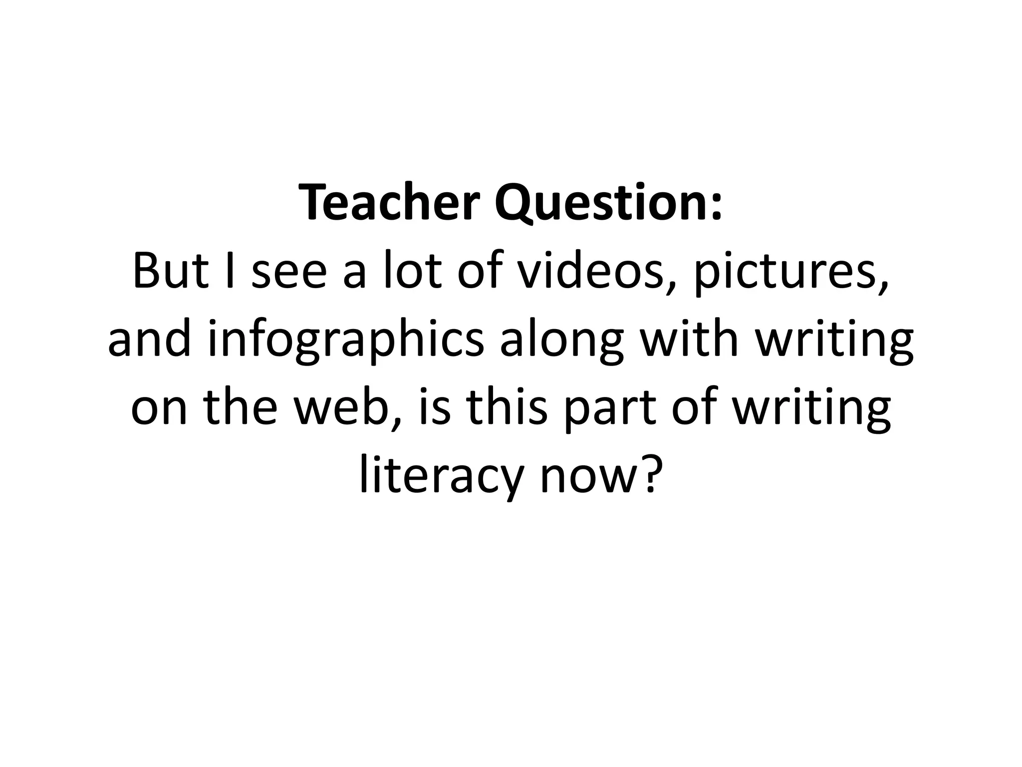 Teacher Question:
But I see a lot of videos, pictures,
and infographics along with writing
on the web, is this part of writing
literacy now?
 