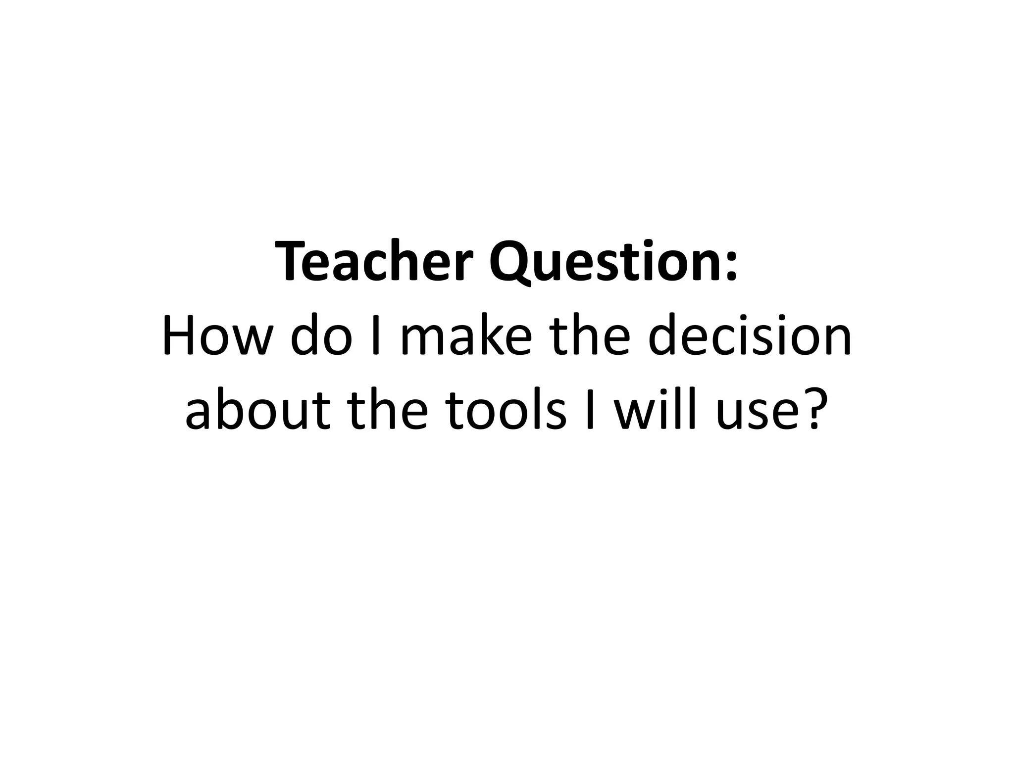 Teacher Question:
How do I make the decision
about the tools I will use?
 