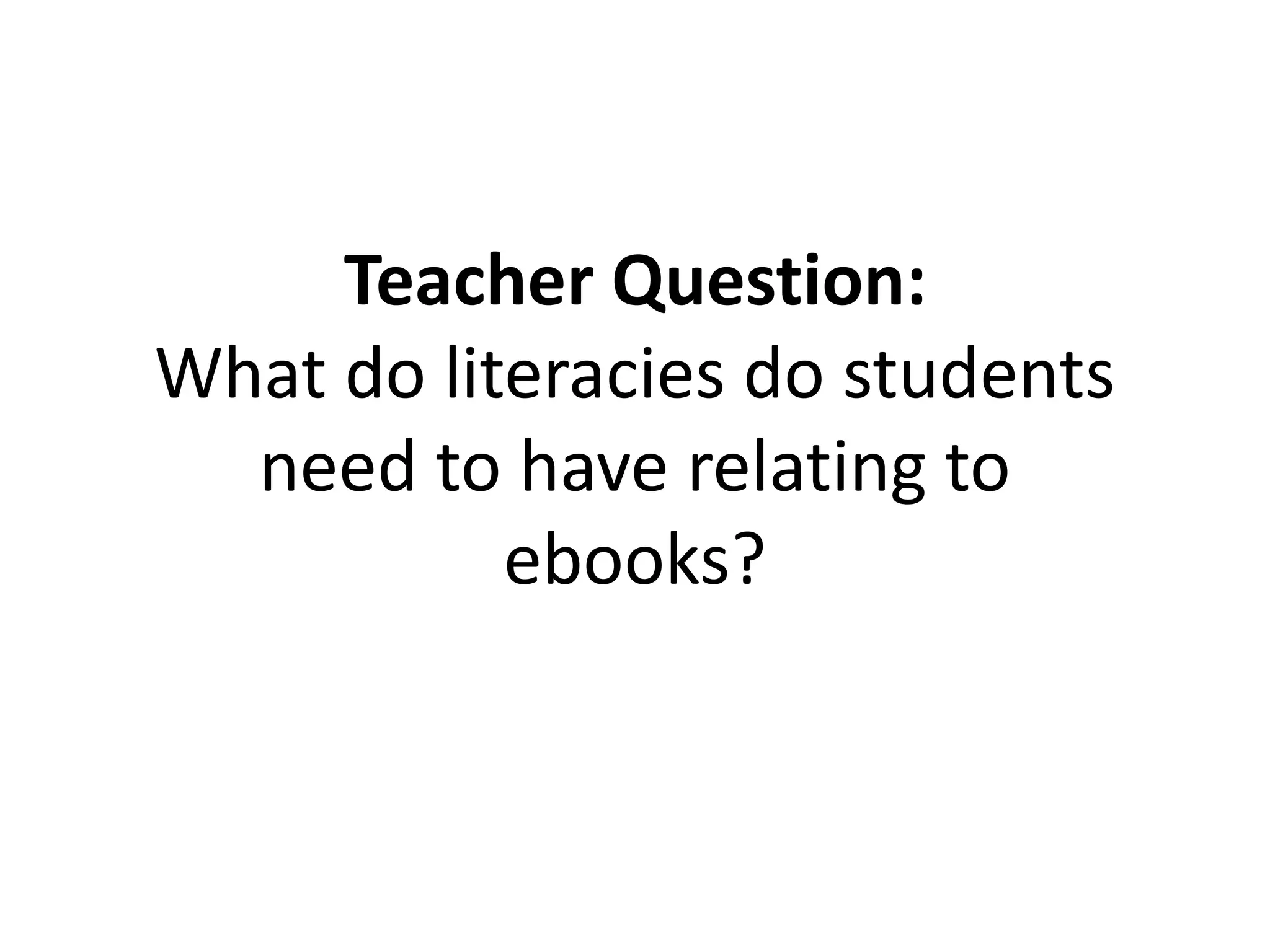 Teacher Question:
What do literacies do students
need to have relating to
ebooks?
 