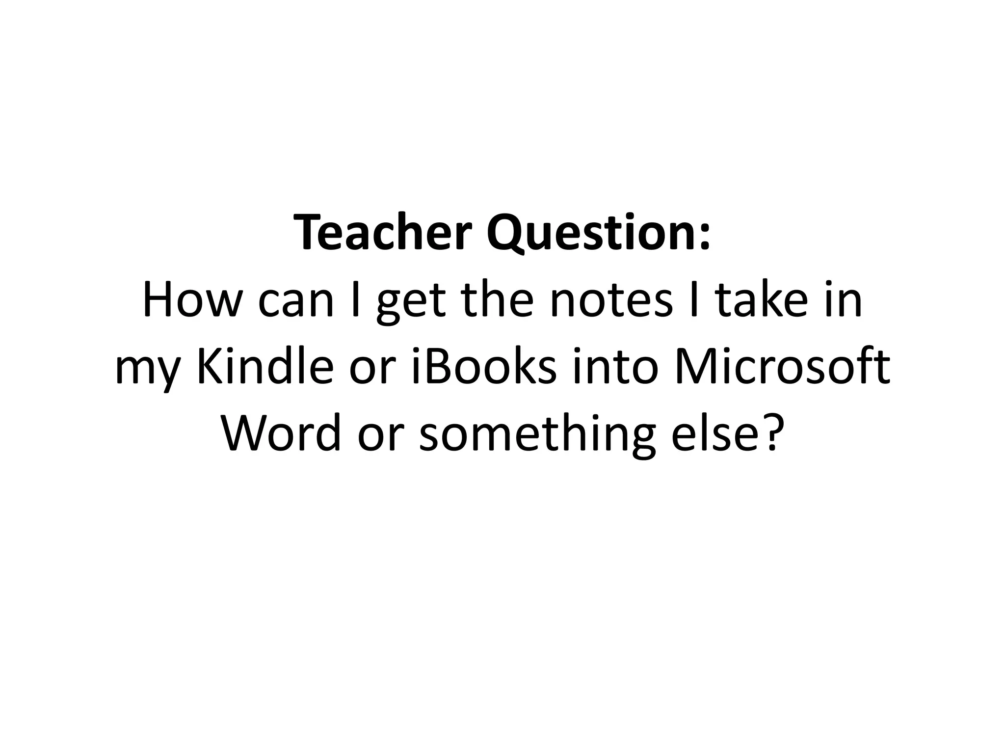 Teacher Question:
How can I get the notes I take in
my Kindle or iBooks into Microsoft
Word or something else?
 