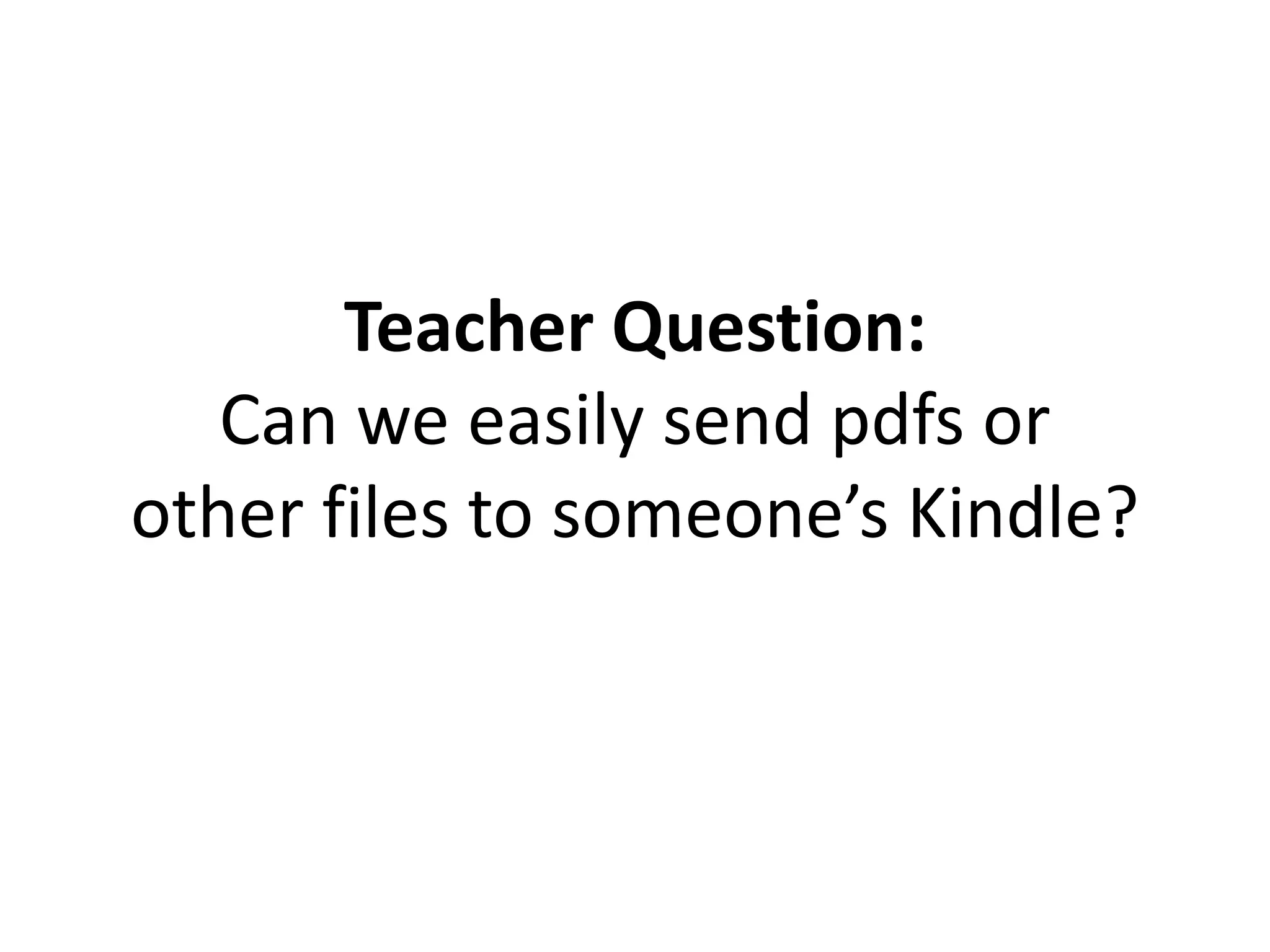 Teacher Question:
Can we easily send pdfs or
other files to someone’s Kindle?
 