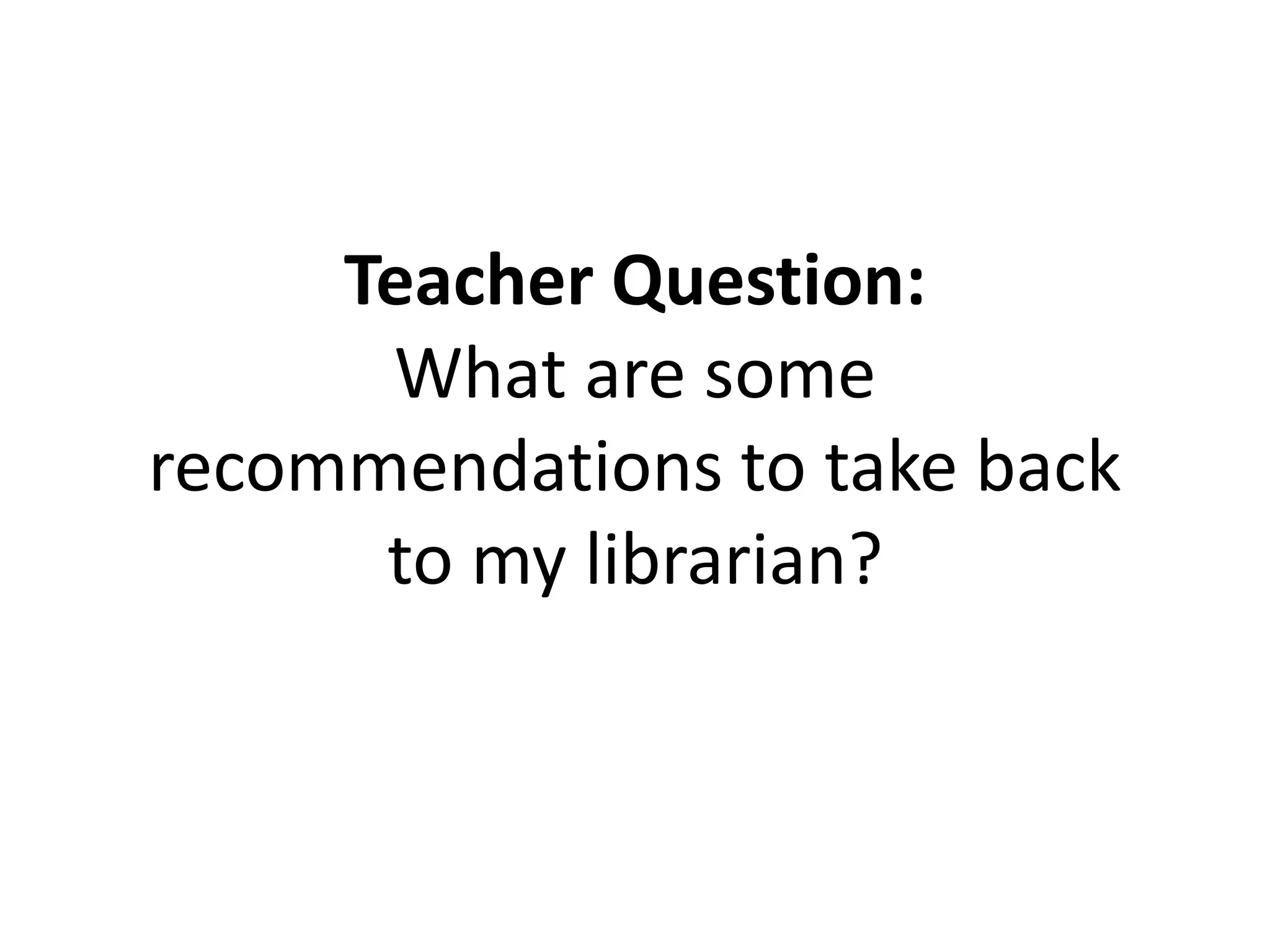 Teacher Question:
What are some
recommendations to take back
to my librarian?
 