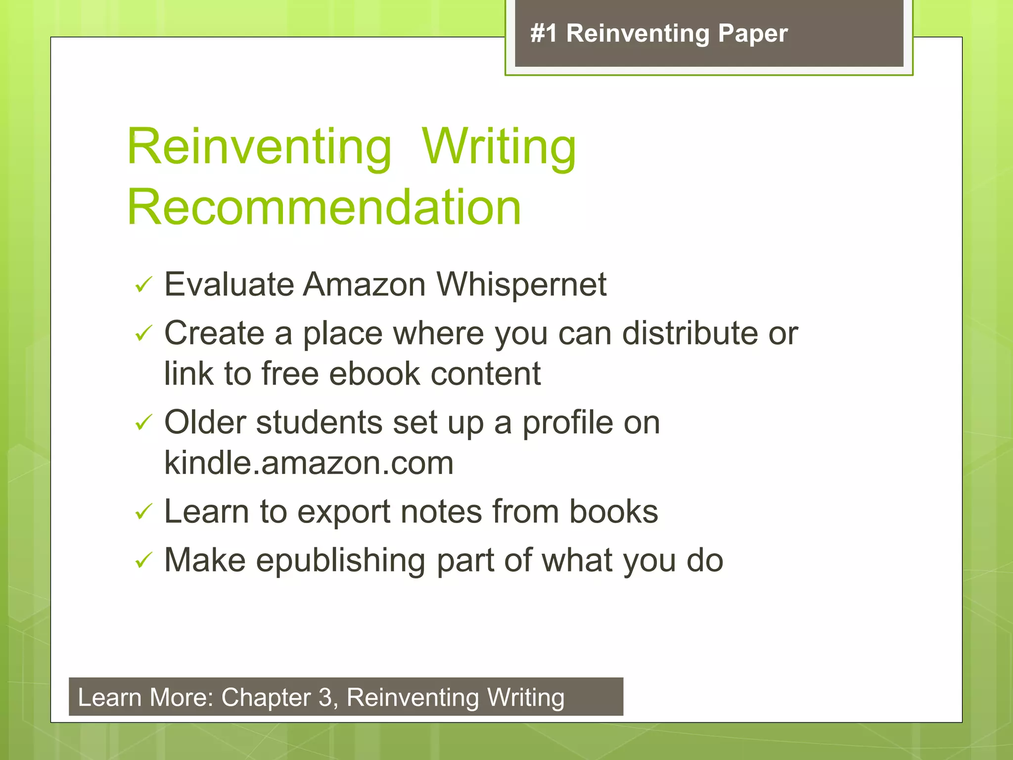 Reinventing Writing
Recommendation
 Evaluate Amazon Whispernet
 Create a place where you can distribute or
link to free ebook content
 Older students set up a profile on
kindle.amazon.com
 Learn to export notes from books
 Make epublishing part of what you do
#1 Reinventing Paper
Learn More: Chapter 3, Reinventing Writing
 