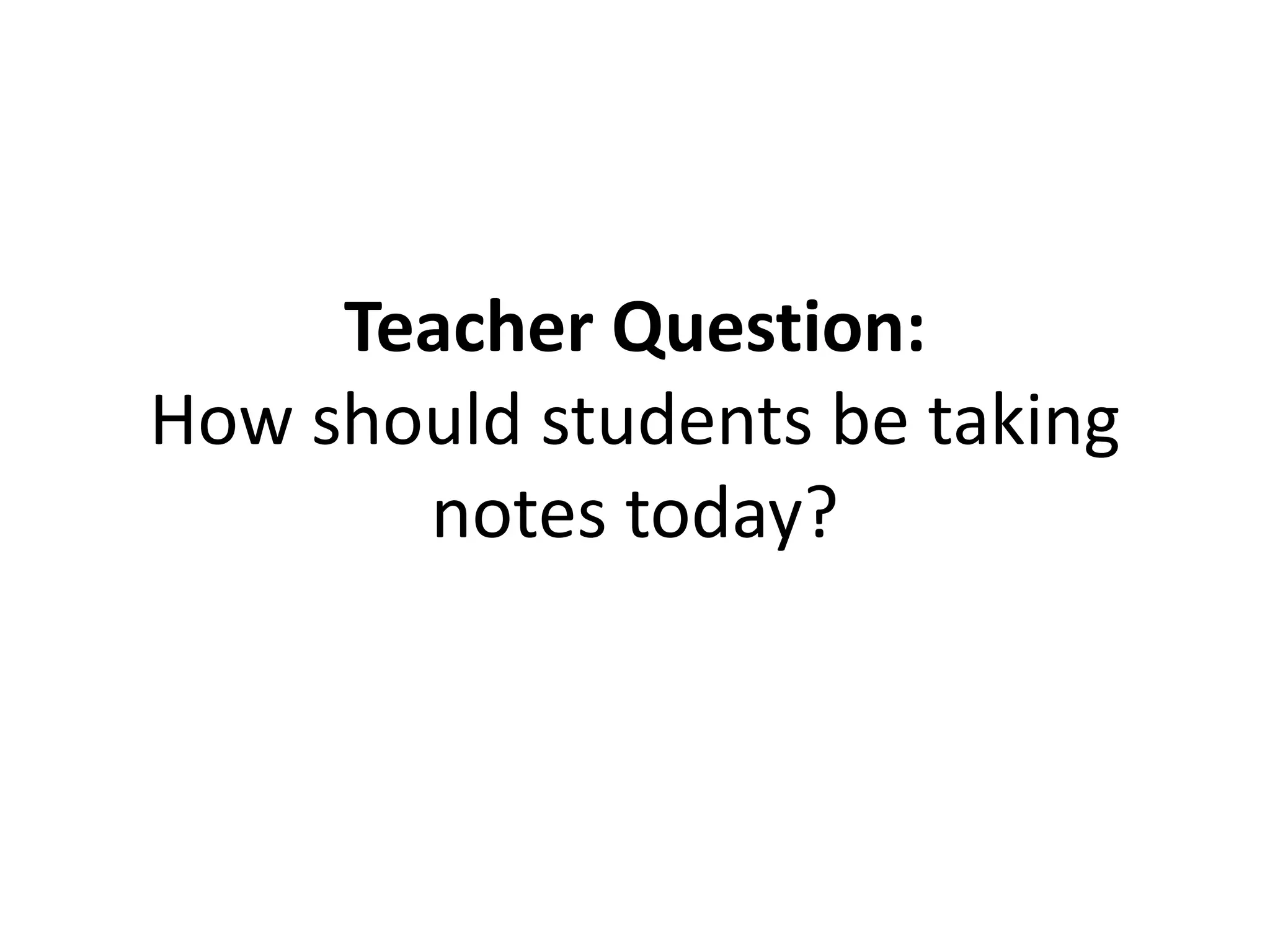 Teacher Question:
How should students be taking
notes today?
 