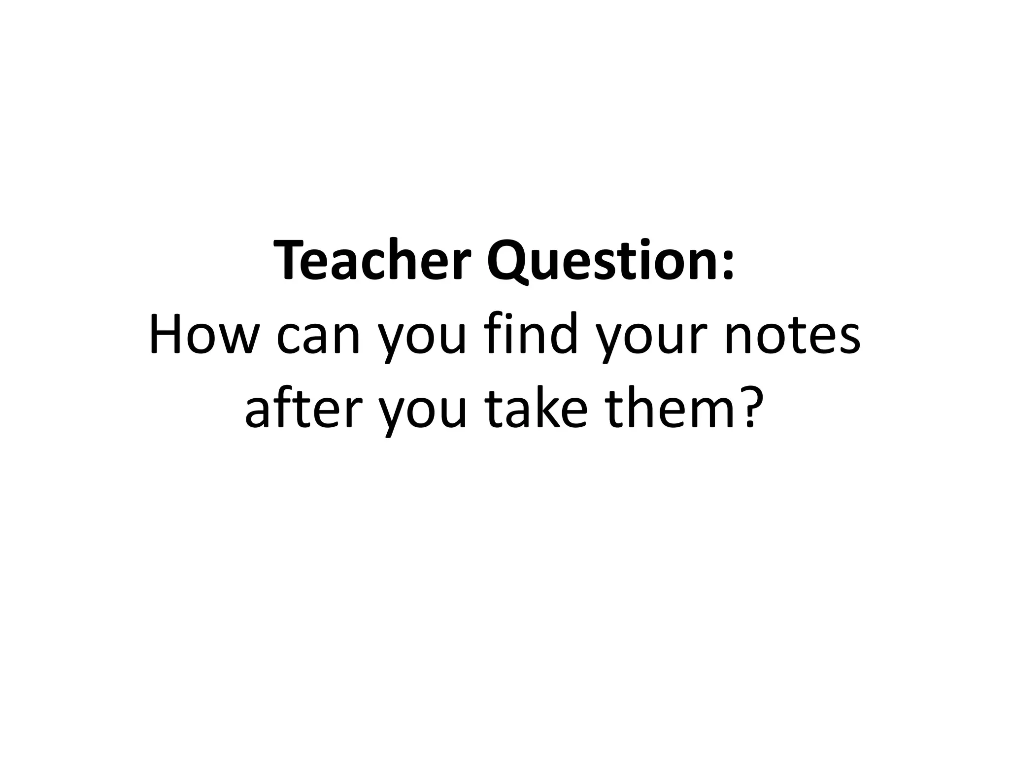 Teacher Question:
How can you find your notes
after you take them?
 