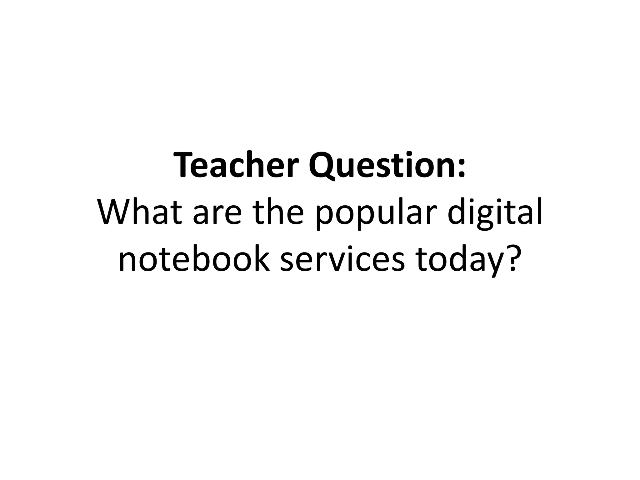 Teacher Question:
What are the popular digital
notebook services today?
 