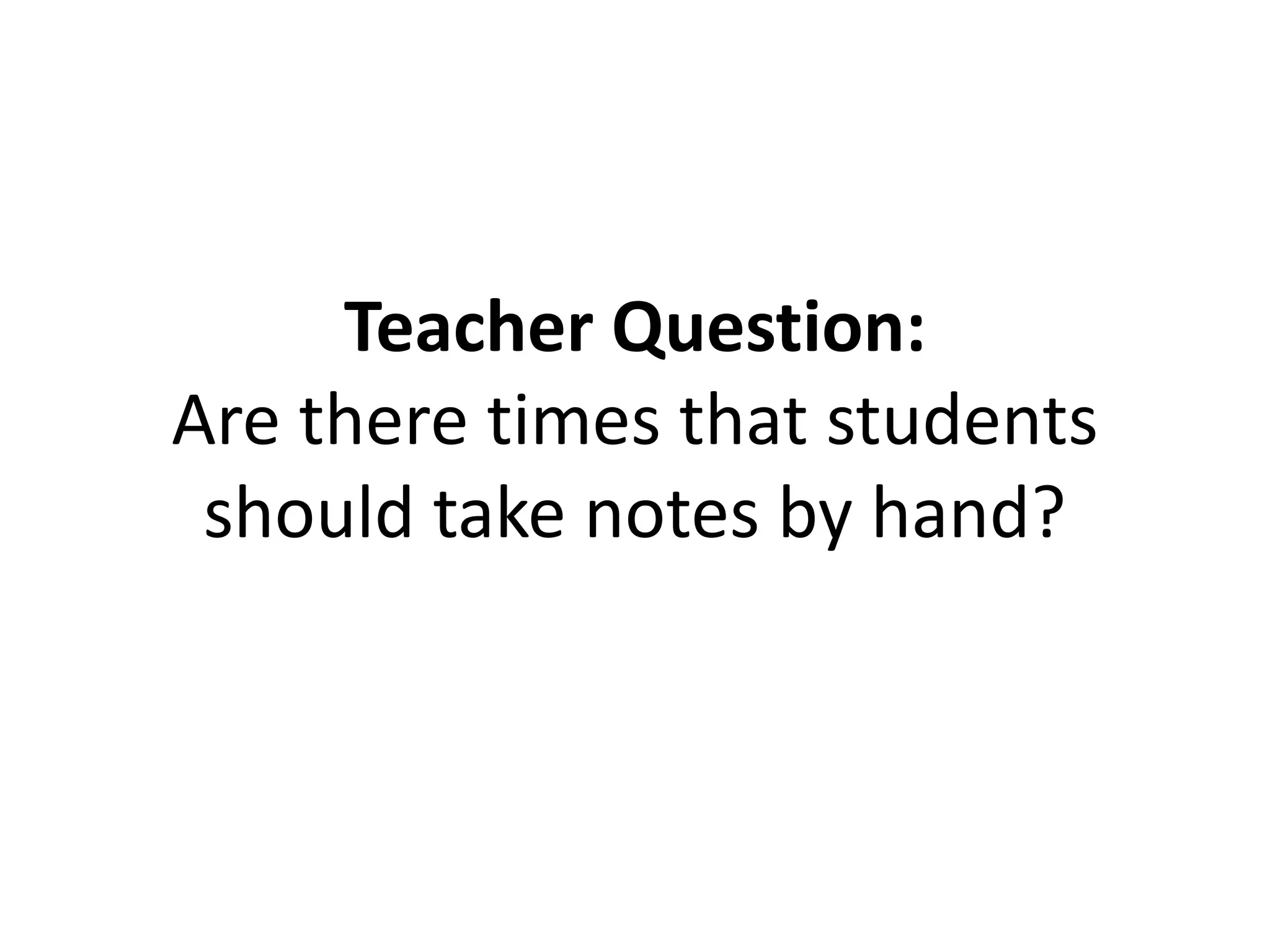 Teacher Question:
Are there times that students
should take notes by hand?
 