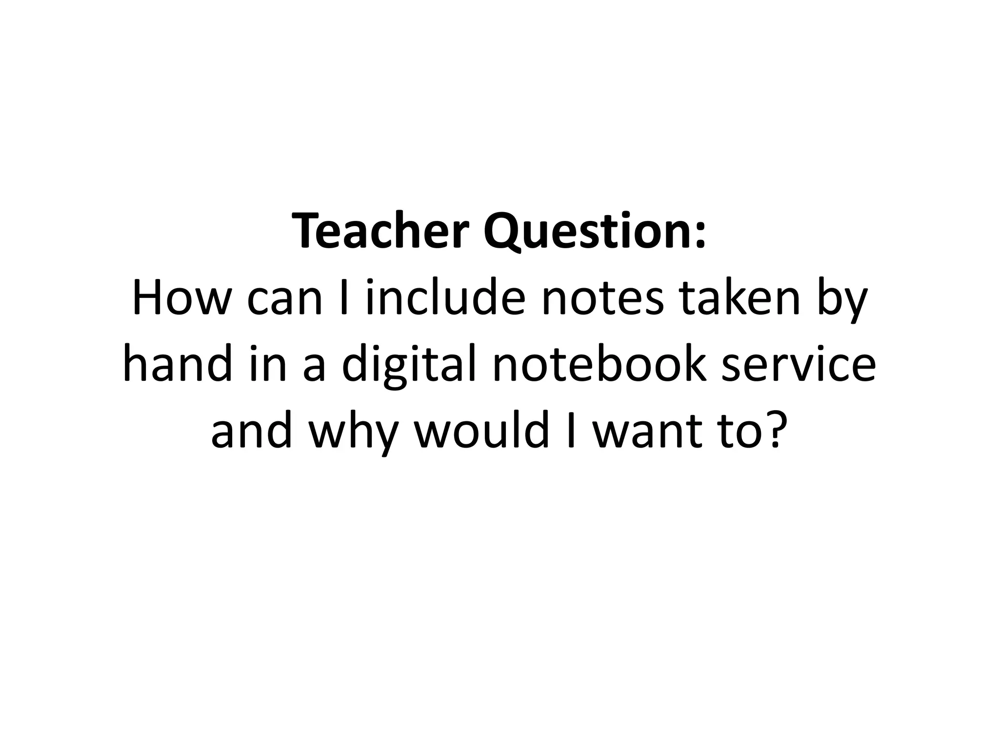 Teacher Question:
How can I include notes taken by
hand in a digital notebook service
and why would I want to?
 