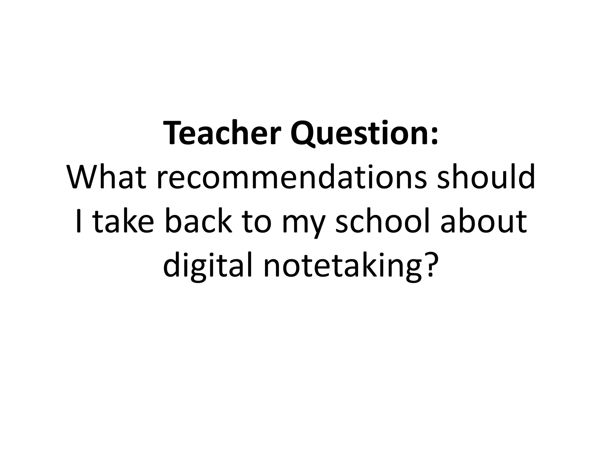Teacher Question:
What recommendations should
I take back to my school about
digital notetaking?
 