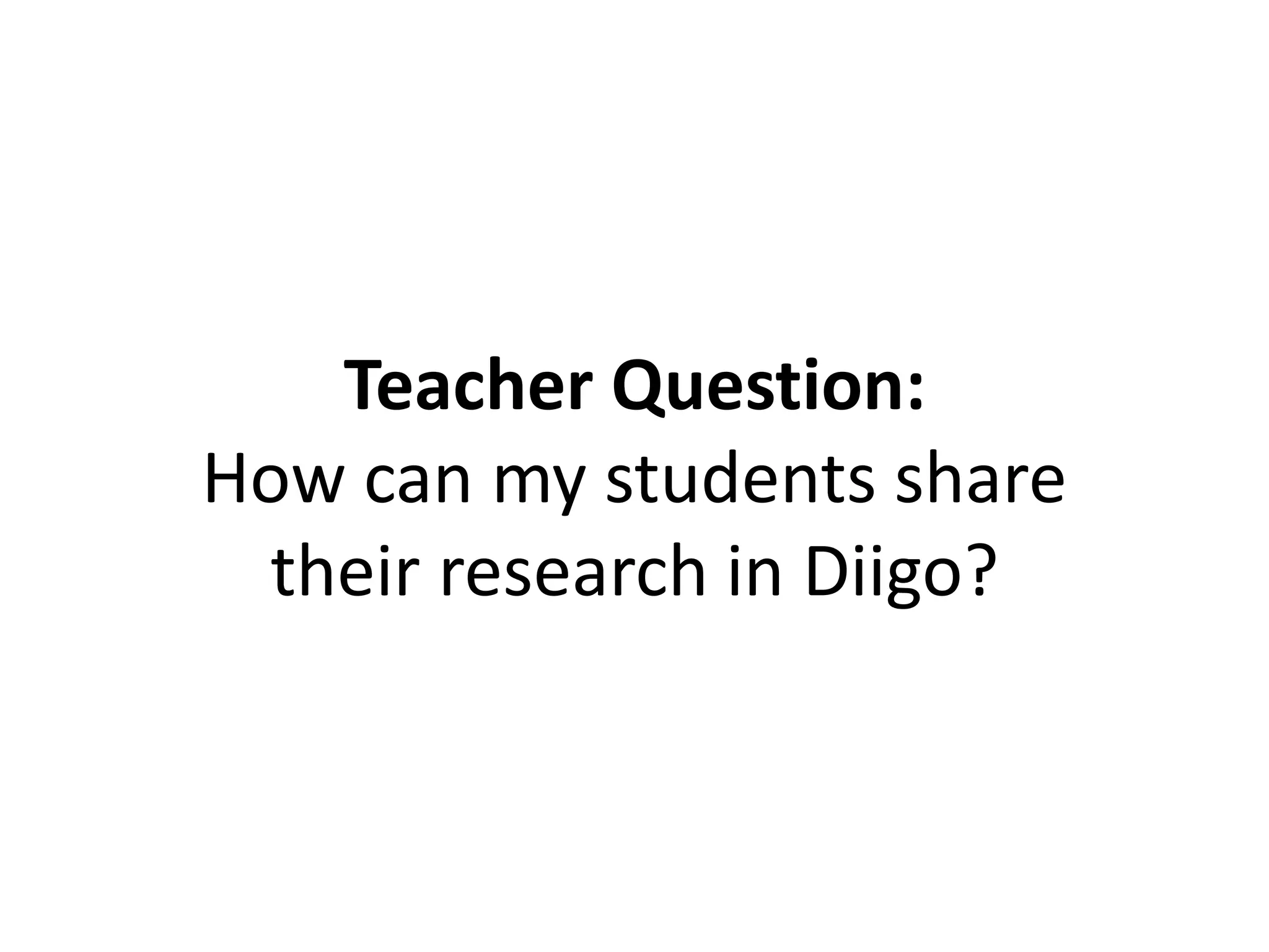 Teacher Question:
How can my students share
their research in Diigo?
 