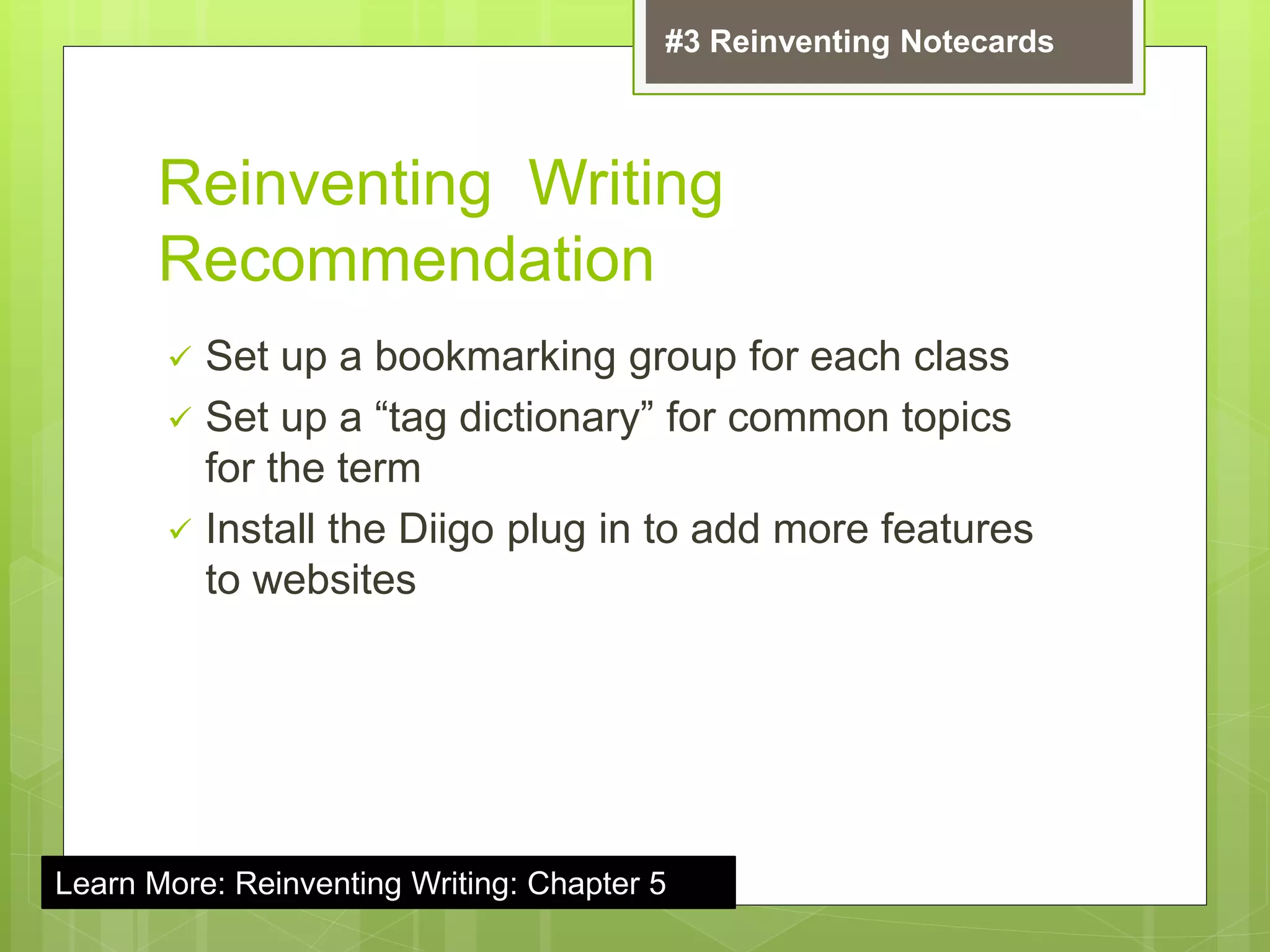 Reinventing Writing
Recommendation
 Set up a bookmarking group for each class
 Set up a “tag dictionary” for common topics
for the term
 Install the Diigo plug in to add more features
to websites
#3 Reinventing Notecards
Learn More: Reinventing Writing: Chapter 5
 