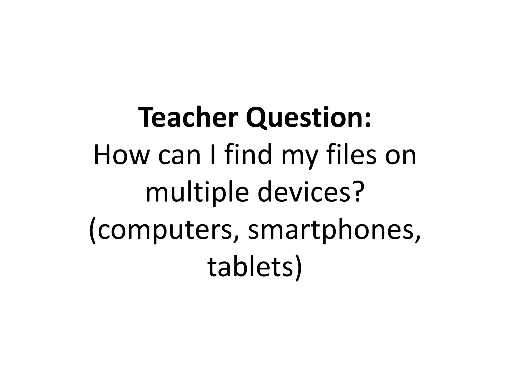 Teacher Question:
How can I find my files on
multiple devices?
(computers, smartphones,
tablets)
 