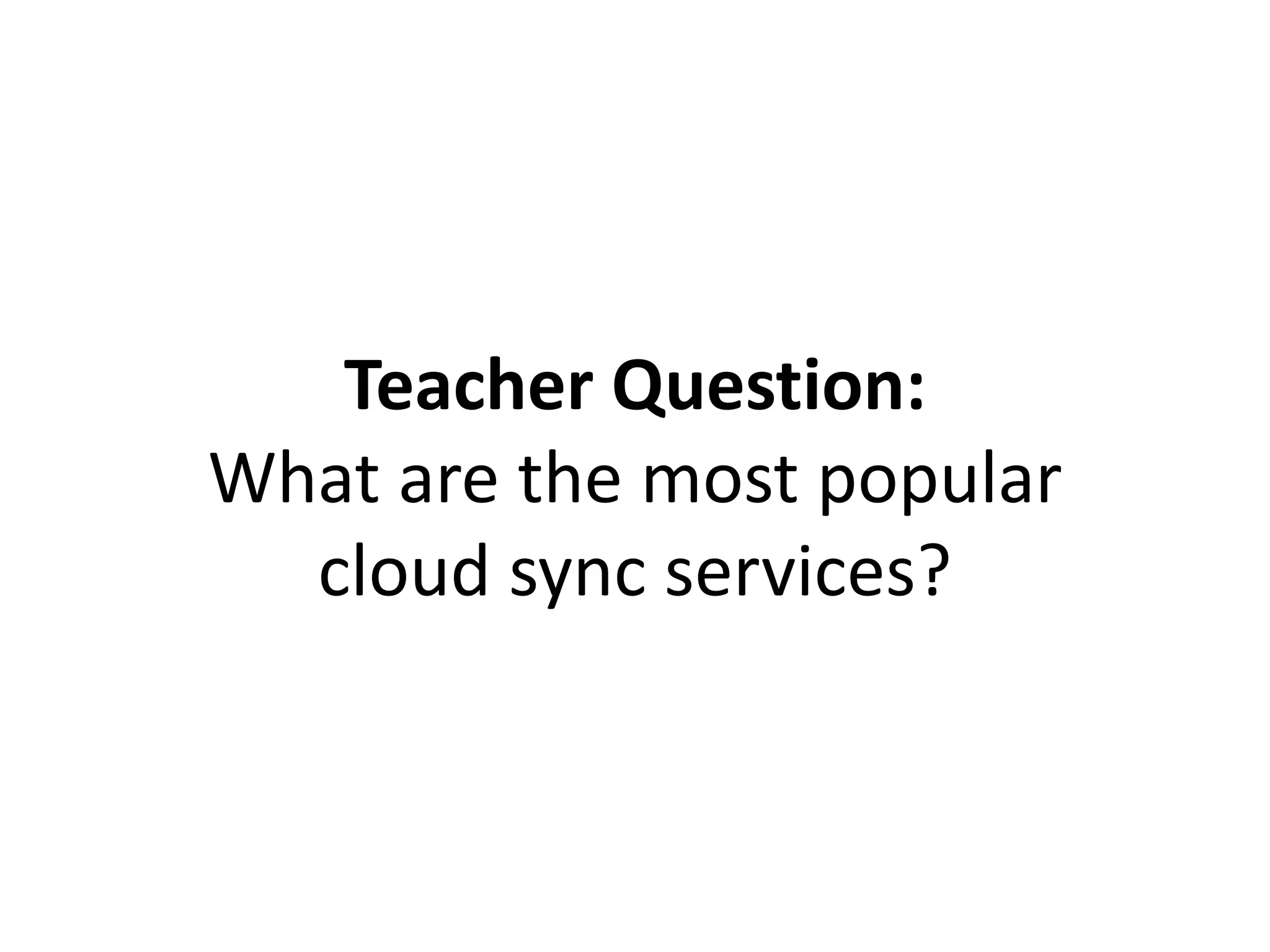 Teacher Question:
What are the most popular
cloud sync services?
 