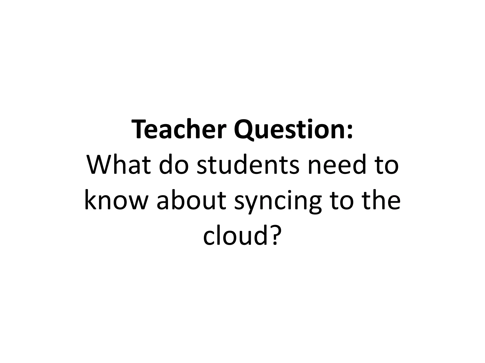 Teacher Question:
What do students need to
know about syncing to the
cloud?
 