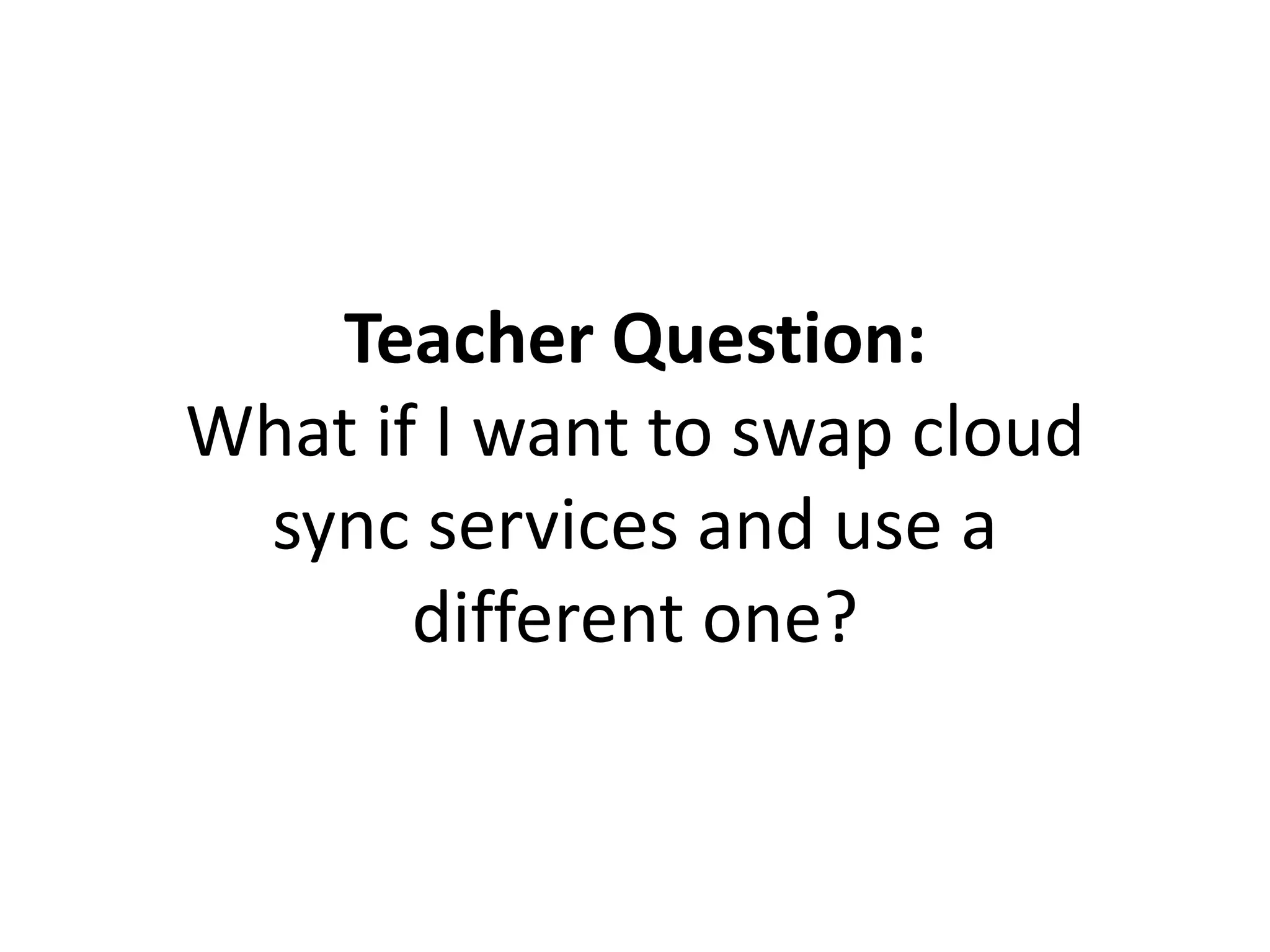 Teacher Question:
What if I want to swap cloud
sync services and use a
different one?
 