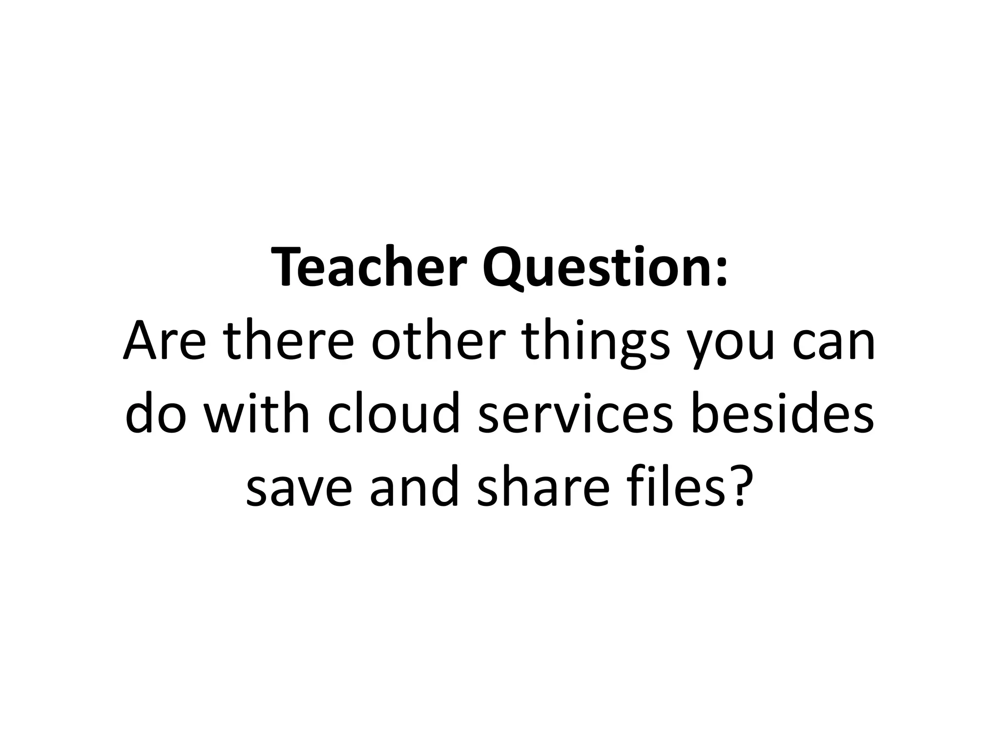 Teacher Question:
Are there other things you can
do with cloud services besides
save and share files?
 