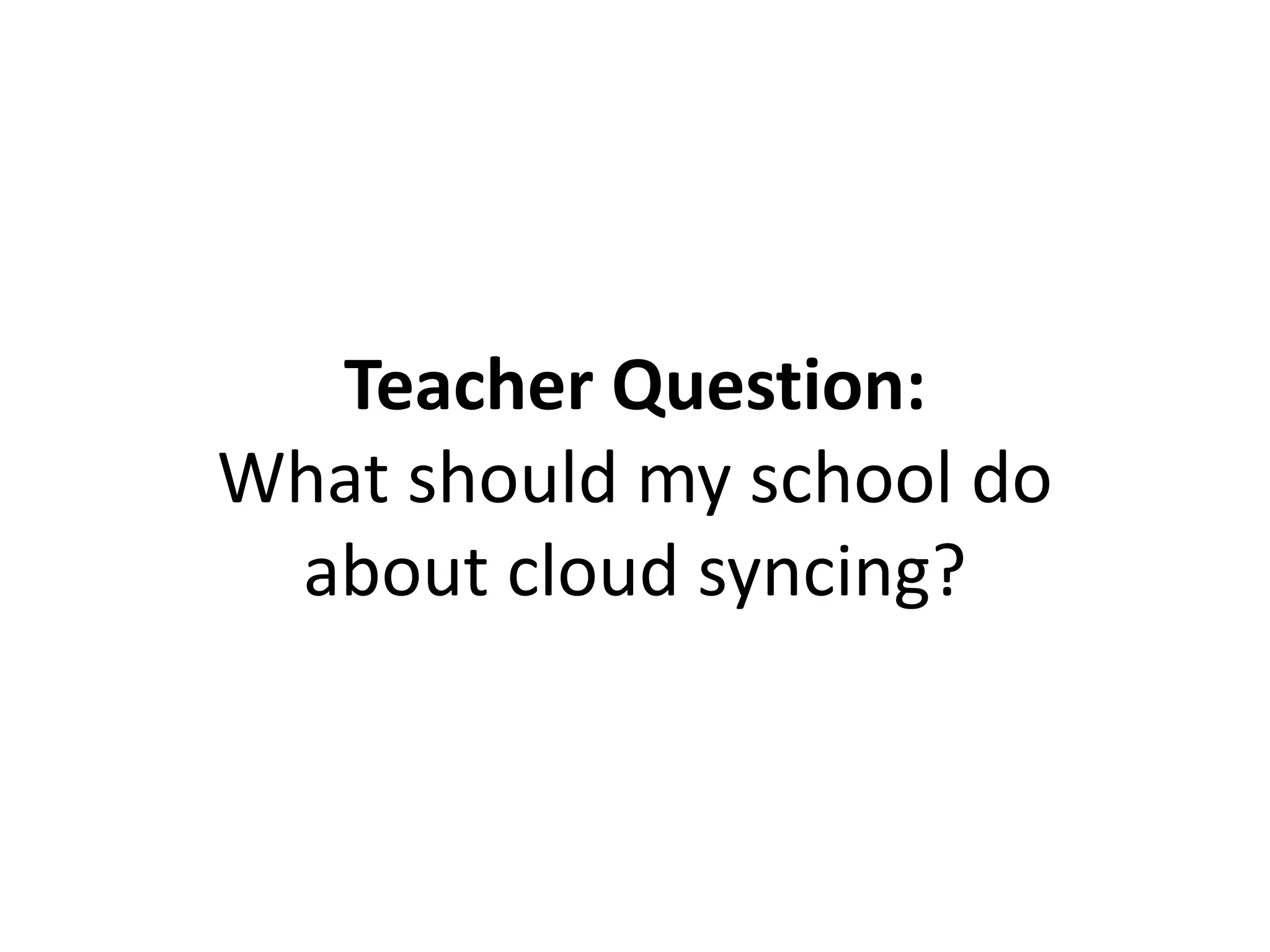 Teacher Question:
What should my school do
about cloud syncing?
 
