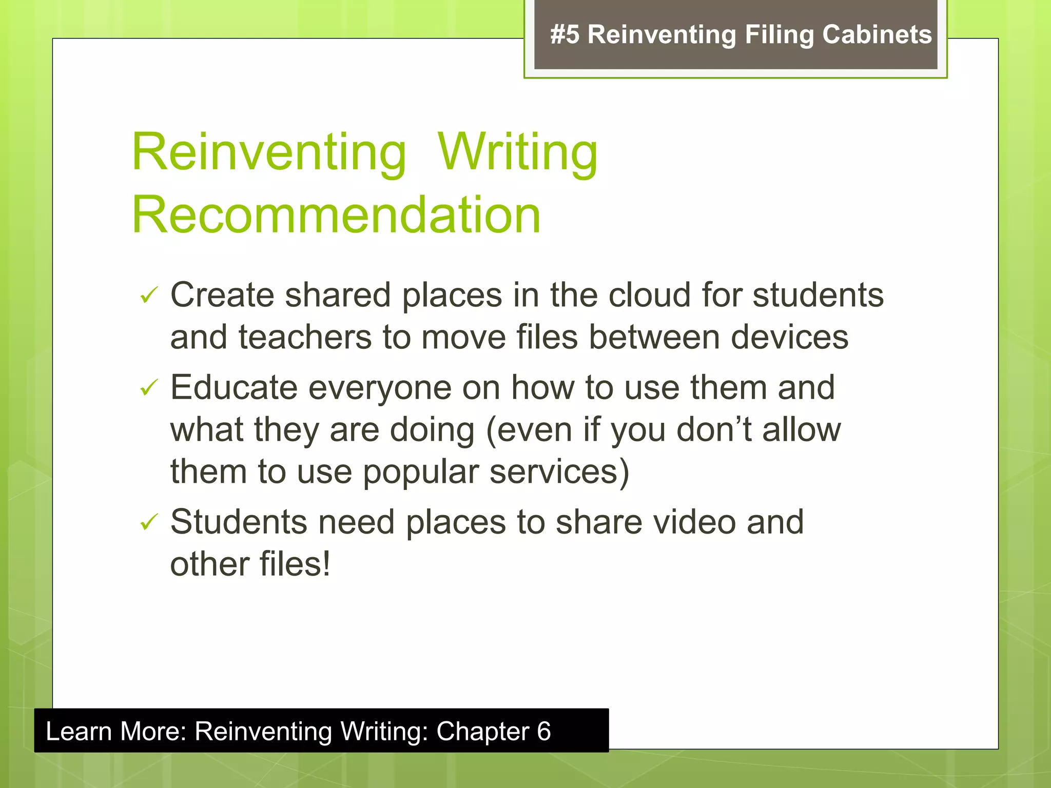 Reinventing Writing
Recommendation
 Create shared places in the cloud for students
and teachers to move files between devices
 Educate everyone on how to use them and
what they are doing (even if you don’t allow
them to use popular services)
 Students need places to share video and
other files!
#5 Reinventing Filing Cabinets
Learn More: Reinventing Writing: Chapter 6
 