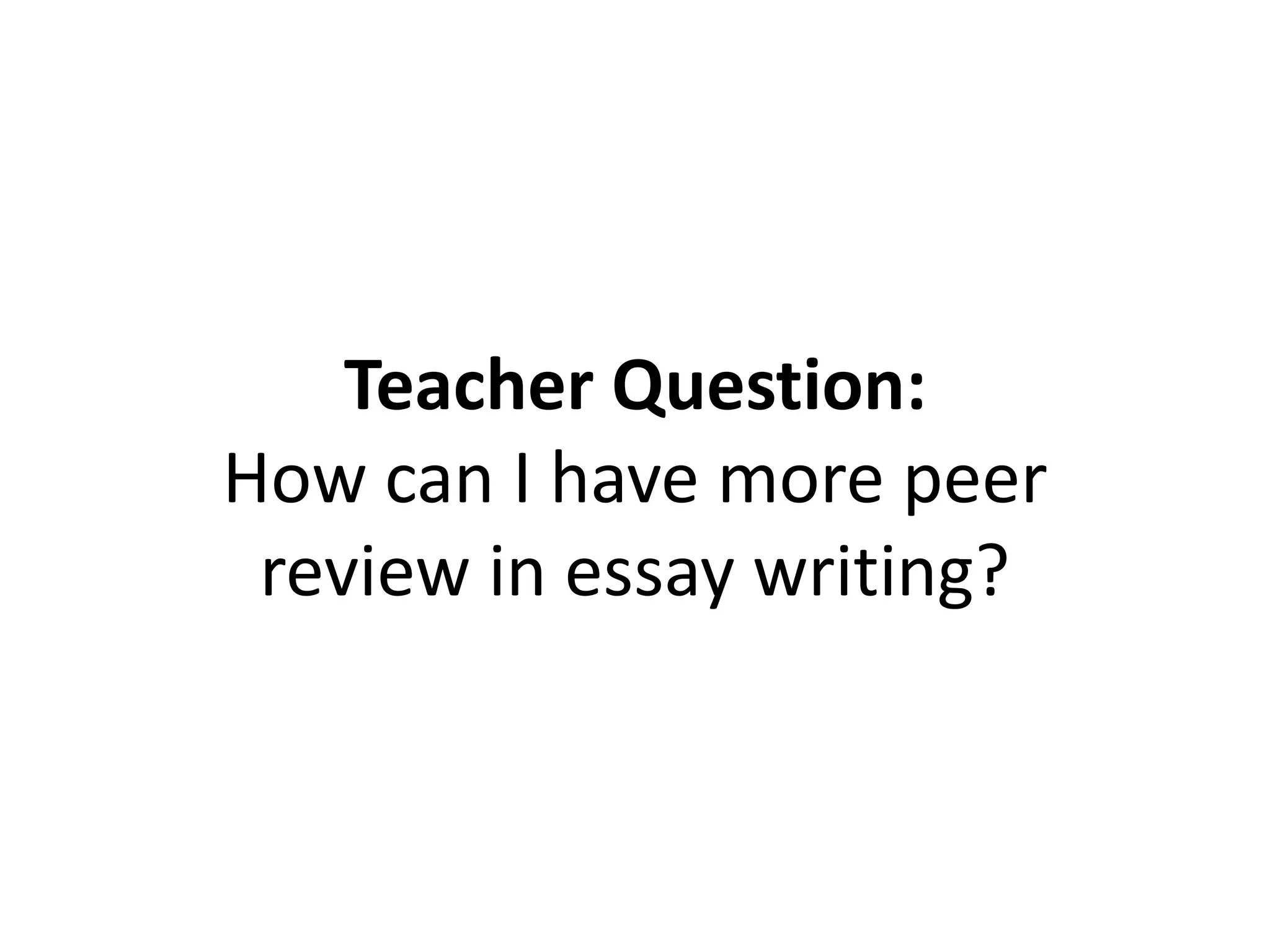 Teacher Question:
How can I have more peer
review in essay writing?
 