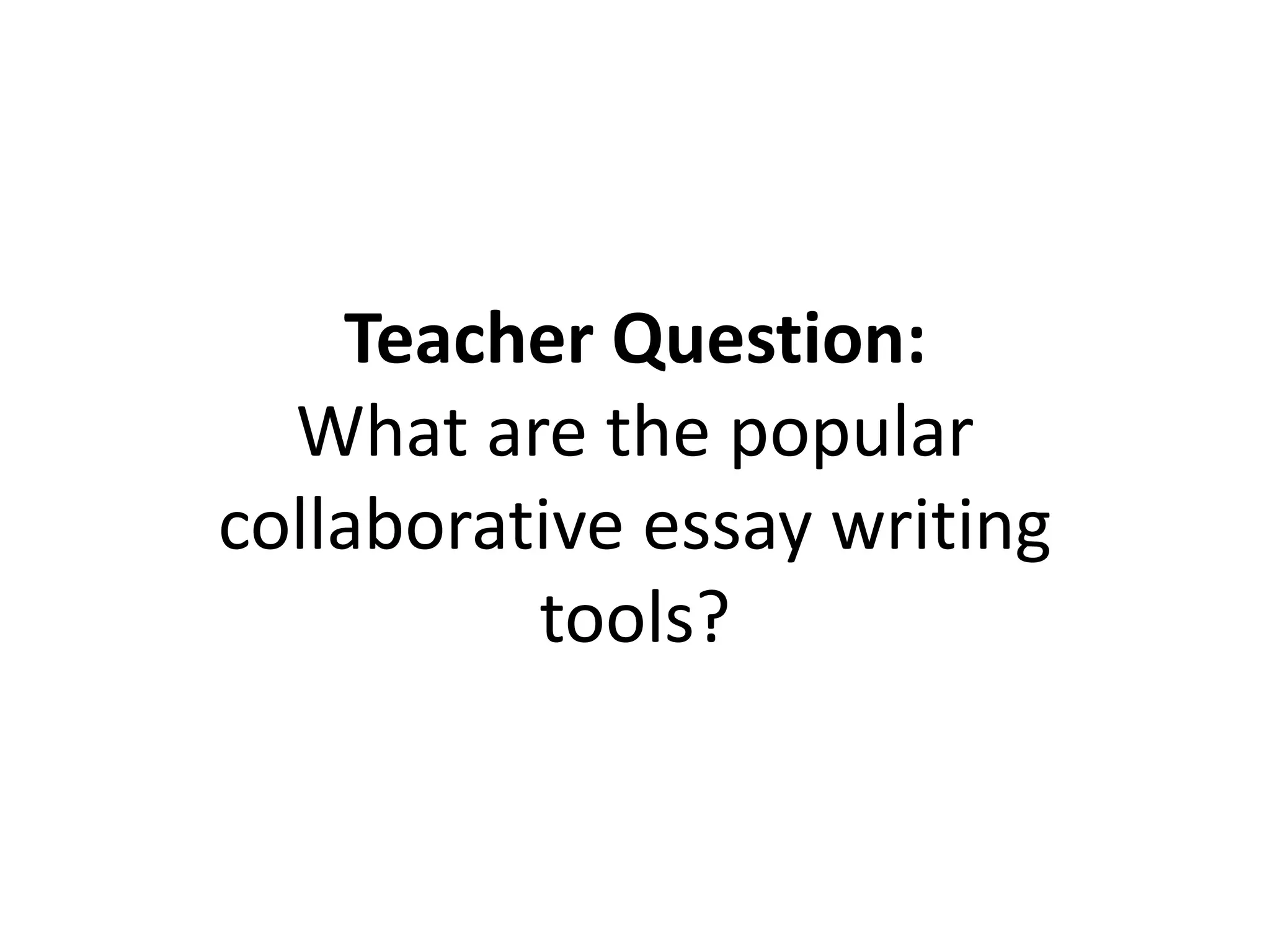 Teacher Question:
What are the popular
collaborative essay writing
tools?
 