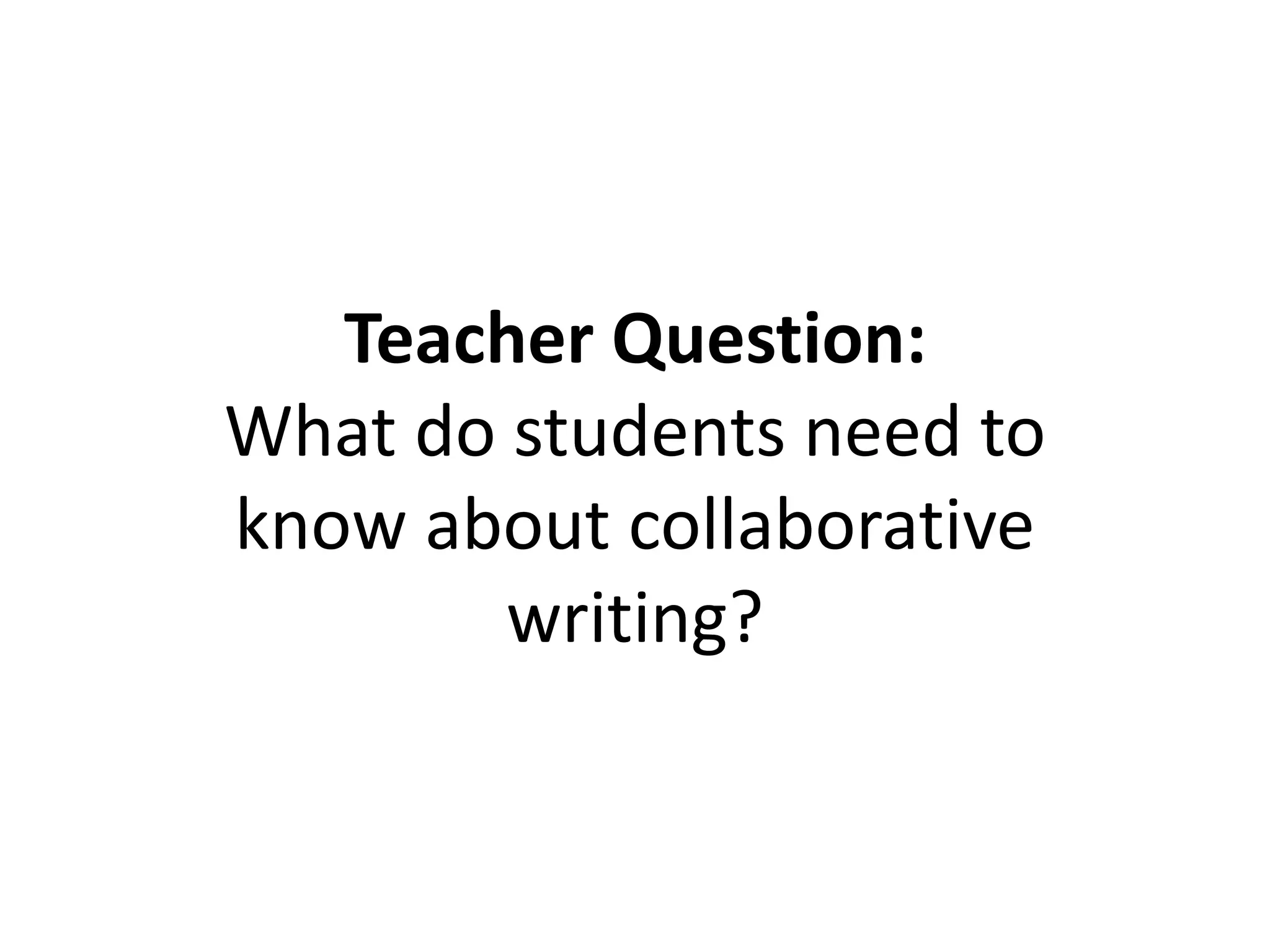 Teacher Question:
What do students need to
know about collaborative
writing?
 
