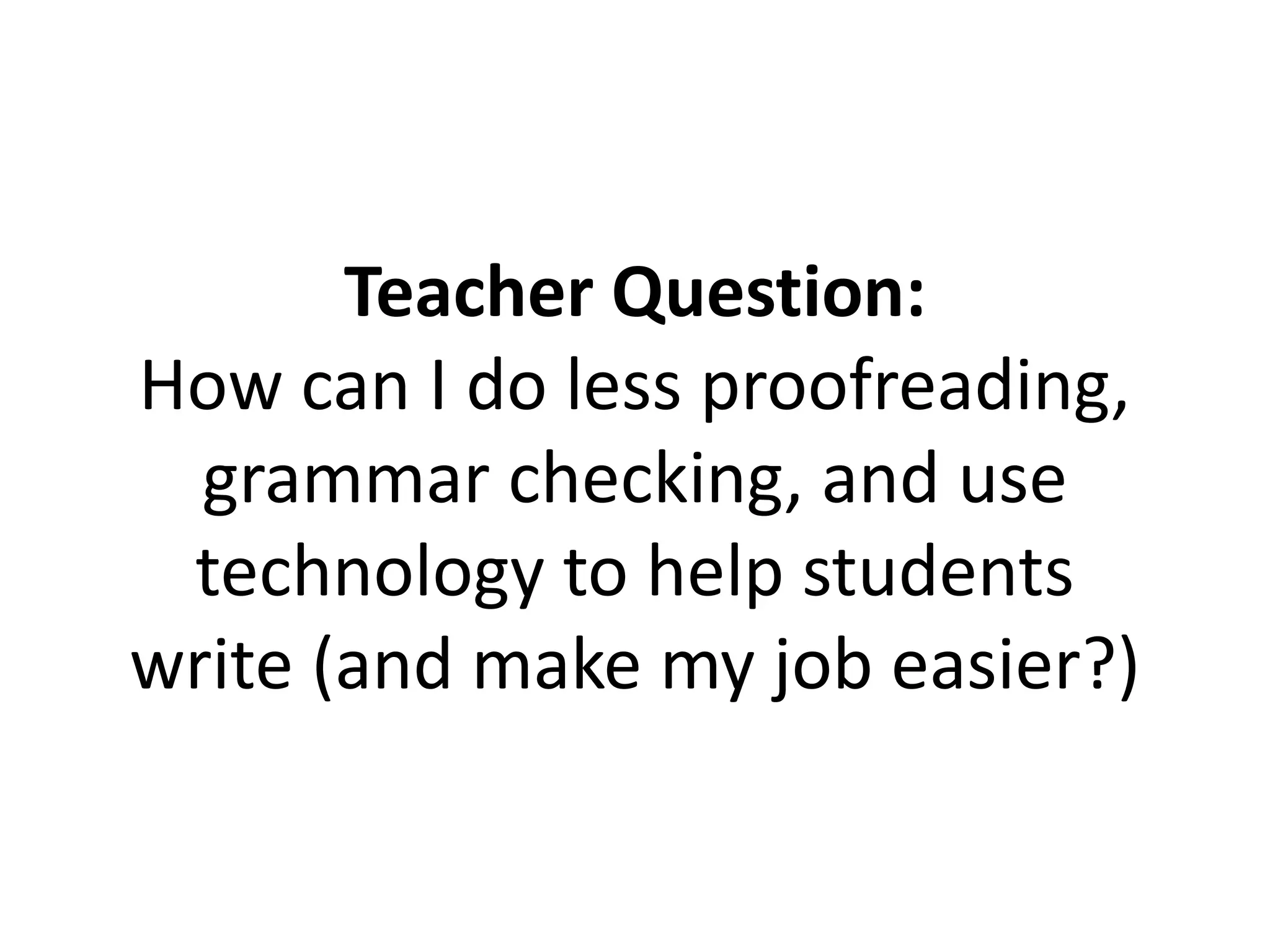 Teacher Question:
How can I do less proofreading,
grammar checking, and use
technology to help students
write (and make my job easier?)
 