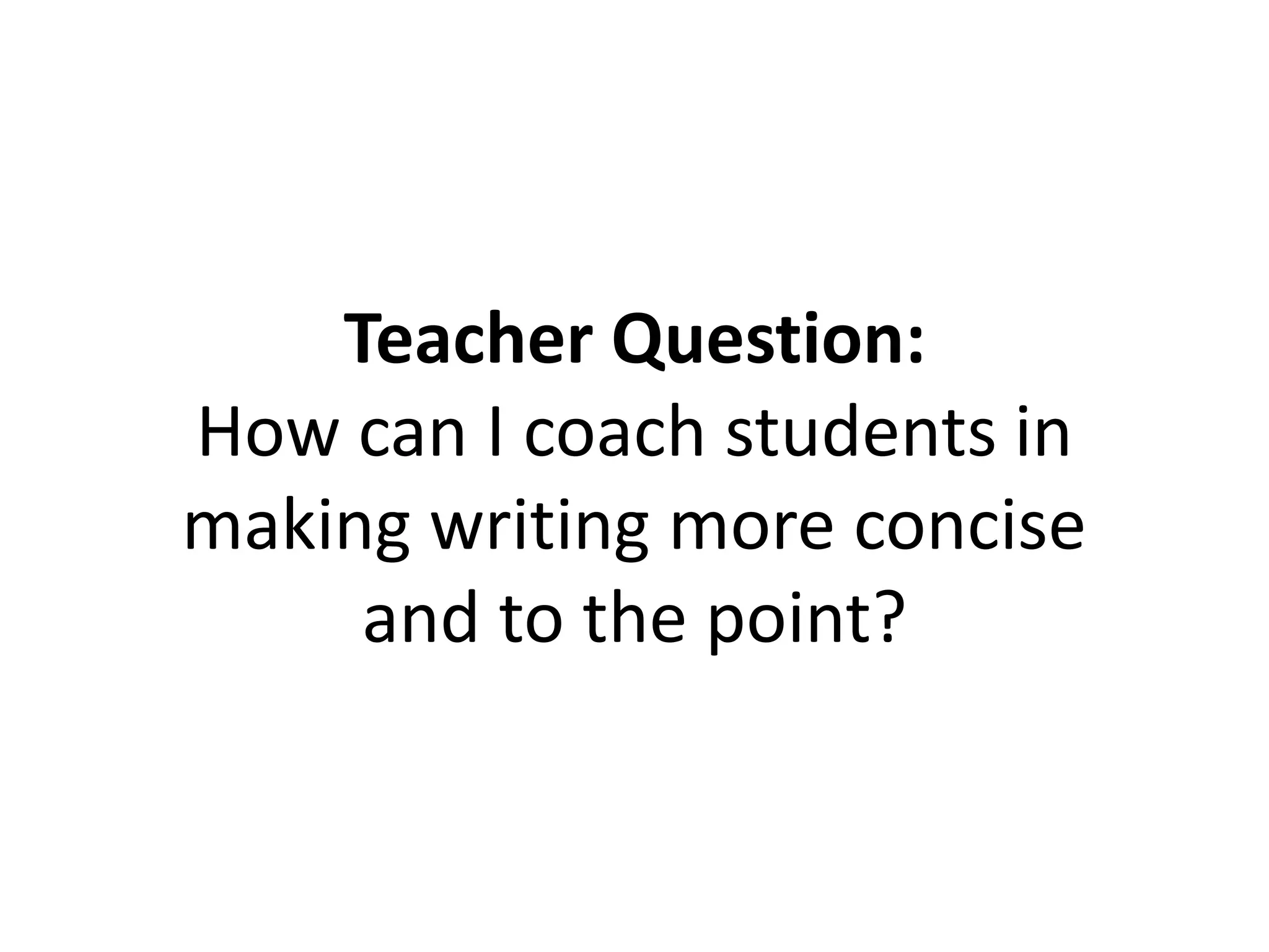 Teacher Question:
How can I coach students in
making writing more concise
and to the point?
 