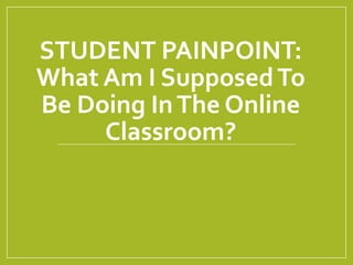STUDENT PAINPOINT:
What Am I SupposedTo
Be Doing InThe Online
Classroom?
 