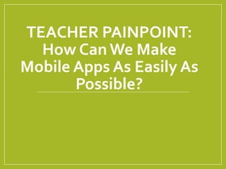 TEACHER PAINPOINT:
How CanWe Make
Mobile Apps As Easily As
Possible?
 