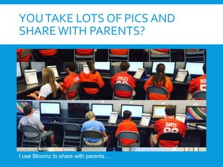 YOUTAKE LOTS OF PICS AND
SHAREWITH PARENTS?
I use Bloomz to share with parents…
 