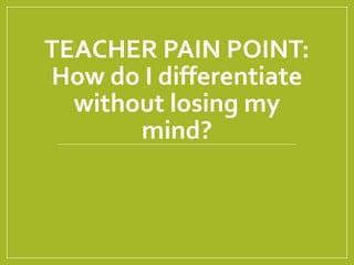 TEACHER PAIN POINT:
How do I differentiate
without losing my
mind?
 