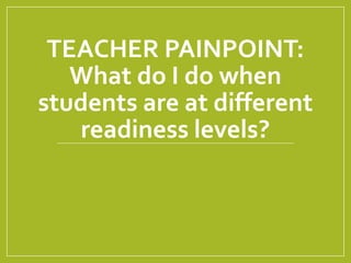 TEACHER PAINPOINT:
What do I do when
students are at different
readiness levels?
 