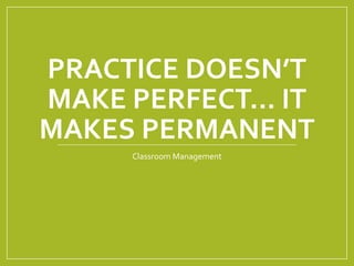 PRACTICE DOESN’T
MAKE PERFECT… IT
MAKES PERMANENT
Classroom Management
 