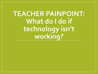 TEACHER PAINPOINT:
What do I do if
technology isn’t
working?
 