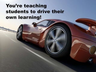 You’re teaching
students to drive their
own learning!
 