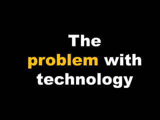 The
problem with
technology
 