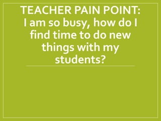 TEACHER PAIN POINT:
I am so busy, how do I
find time to do new
things with my
students?
 