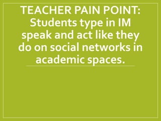TEACHER PAIN POINT:
Students type in IM
speak and act like they
do on social networks in
academic spaces.
 