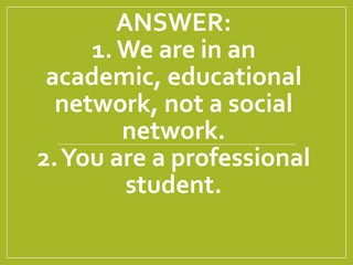 ANSWER:
1. We are in an
academic, educational
network, not a social
network.
2.You are a professional
student.
 