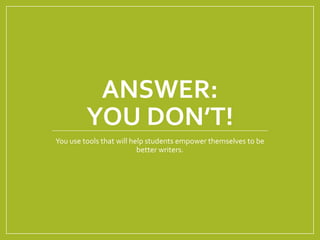 ANSWER:
YOU DON’T!
You use tools that will help students empower themselves to be
better writers.
 