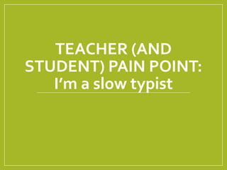 TEACHER (AND
STUDENT) PAIN POINT:
I’m a slow typist
 